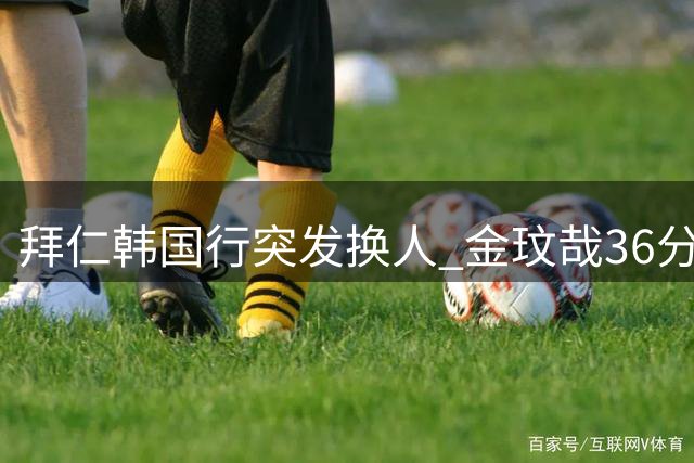 拜仁韩国行突发换人 金玟哉36分钟被撤引热议